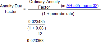 Image of an equation showing that the monthly annuity due factor is equal to the monthly ordinary annuity factor found in AH 505 divided by the quantity 1 plus i, the periodic rate. The value for the monthly ordinary annuity factor is 0.023485, the value for i is 0.005 (the annual rate of 6 percent is divided by 12 to calculate the monthly periodic rate), and the result for the monthly annuity due factor is 0.023368.